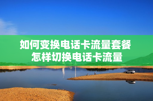 如何变换电话卡流量套餐 怎样切换电话卡流量