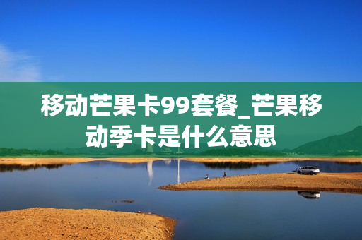 移动芒果卡99套餐_芒果移动季卡是什么意思