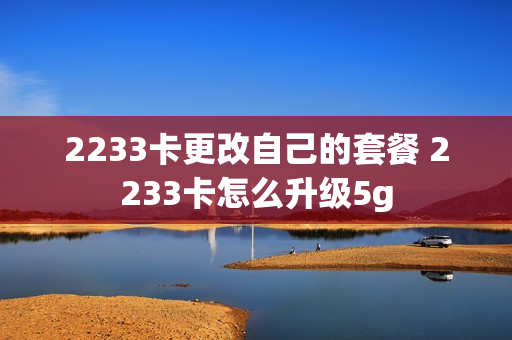 2233卡更改自己的套餐 2233卡怎么升级5g