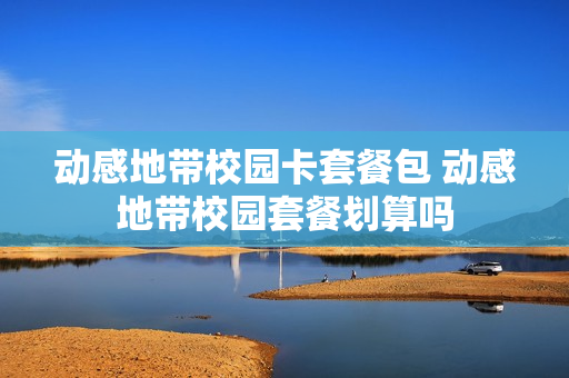 动感地带校园卡套餐包 动感地带校园套餐划算吗