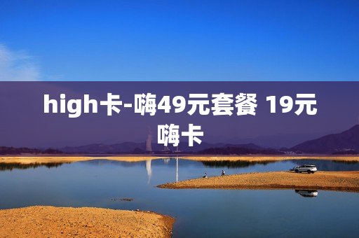 high卡-嗨49元套餐 19元嗨卡