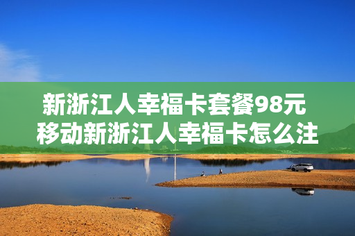 新浙江人幸福卡套餐98元 移动新浙江人幸福卡怎么注销