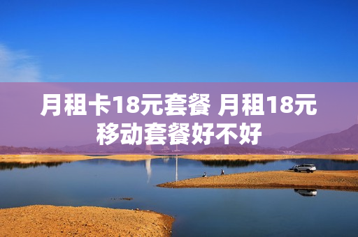 月租卡18元套餐 月租18元移动套餐好不好