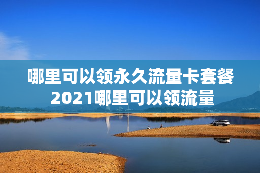 哪里可以领永久流量卡套餐 2021哪里可以领流量