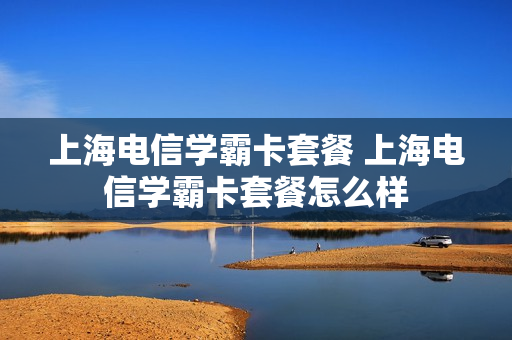 上海电信学霸卡套餐 上海电信学霸卡套餐怎么样