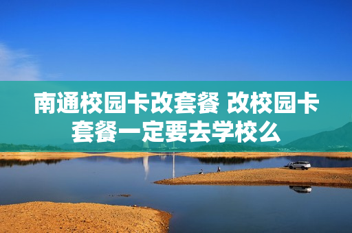 南通校园卡改套餐 改校园卡套餐一定要去学校么