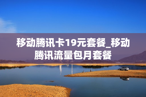 移动腾讯卡19元套餐_移动腾讯流量包月套餐
