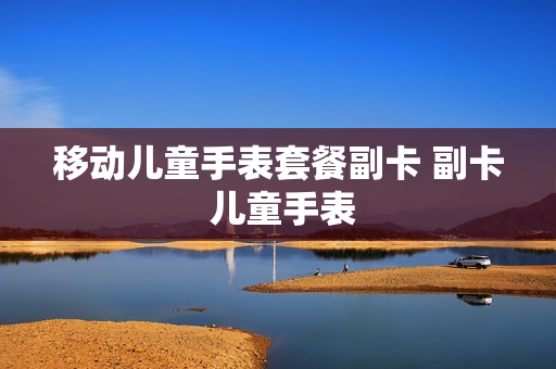 移动儿童手表套餐副卡 副卡 儿童手表