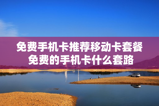 免费手机卡推荐移动卡套餐 免费的手机卡什么套路