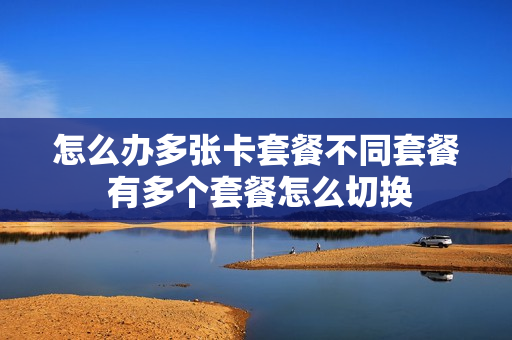 怎么办多张卡套餐不同套餐 有多个套餐怎么切换