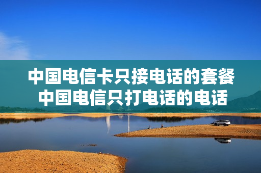 中国电信卡只接电话的套餐 中国电信只打电话的电话卡