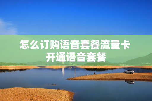 怎么订购语音套餐流量卡 开通语音套餐