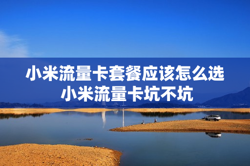 小米流量卡套餐应该怎么选 小米流量卡坑不坑