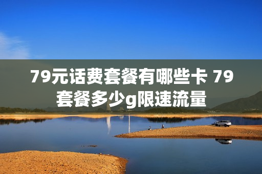 79元话费套餐有哪些卡 79套餐多少g限速流量