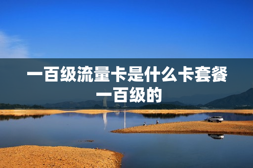一百级流量卡是什么卡套餐 一百级的