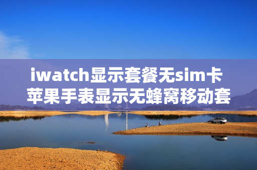 iwatch显示套餐无sim卡 苹果手表显示无蜂窝移动套餐