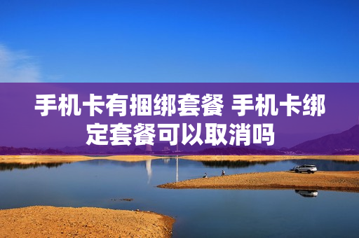手机卡有捆绑套餐 手机卡绑定套餐可以取消吗