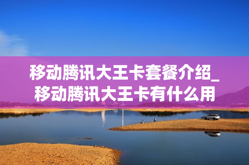 移动腾讯大王卡套餐介绍_移动腾讯大王卡有什么用