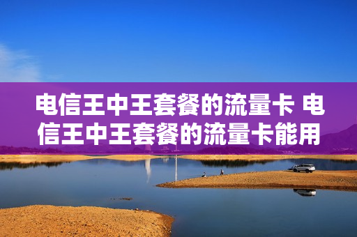 电信王中王套餐的流量卡 电信王中王套餐的流量卡能用吗