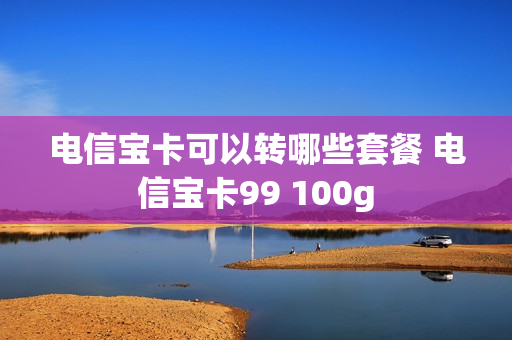 电信宝卡可以转哪些套餐 电信宝卡99 100g