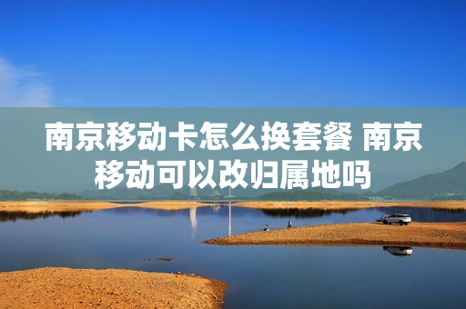 南京移动卡怎么换套餐 南京移动可以改归属地吗