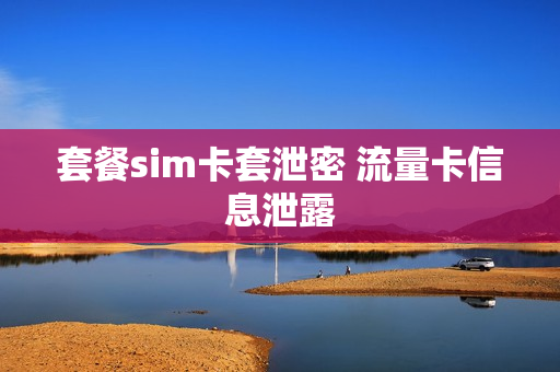 套餐sim卡套泄密 流量卡信息泄露