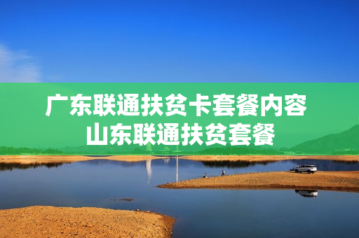 广东联通扶贫卡套餐内容 山东联通扶贫套餐