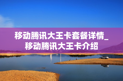 移动腾讯大王卡套餐详情_移动腾讯大王卡介绍