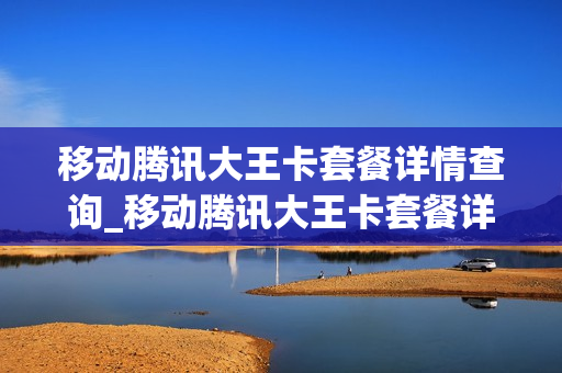 移动腾讯大王卡套餐详情查询_移动腾讯大王卡套餐详情查询官网