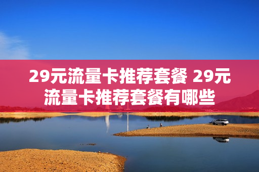 29元流量卡推荐套餐 29元流量卡推荐套餐有哪些