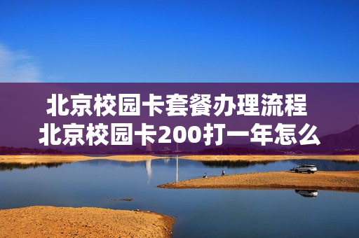 北京校园卡套餐办理流程 北京校园卡200打一年怎么续费