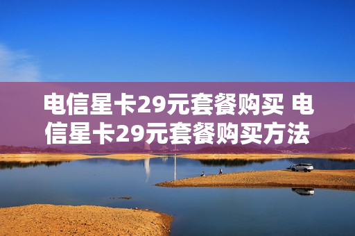 电信星卡29元套餐购买 电信星卡29元套餐购买方法