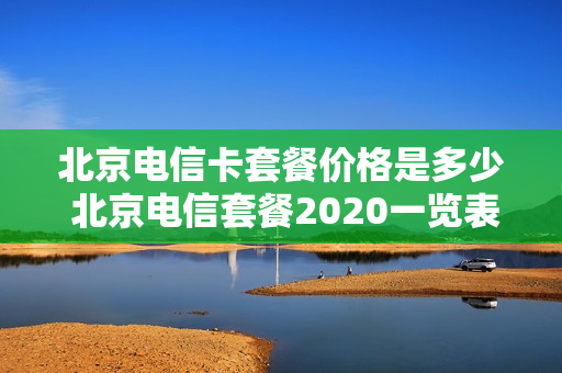 北京电信卡套餐价格是多少 北京电信套餐2020一览表