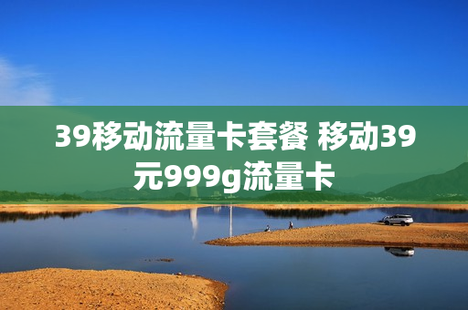 39移动流量卡套餐 移动39元999g流量卡