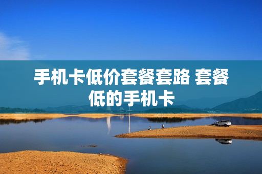 手机卡低价套餐套路 套餐低的手机卡