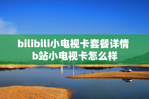 bilibili小电视卡套餐详情 b站小电视卡怎么样