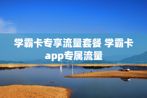 学霸卡专享流量套餐 学霸卡app专属流量