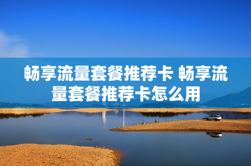 畅享流量套餐推荐卡 畅享流量套餐推荐卡怎么用
