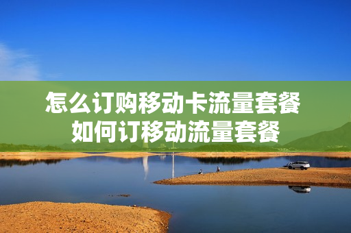 怎么订购移动卡流量套餐 如何订移动流量套餐