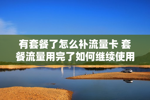 有套餐了怎么补流量卡 套餐流量用完了如何继续使用流量
