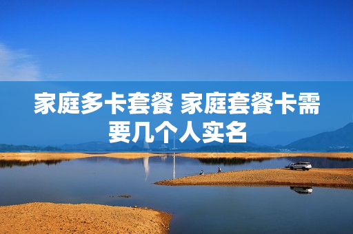 家庭多卡套餐 家庭套餐卡需要几个人实名