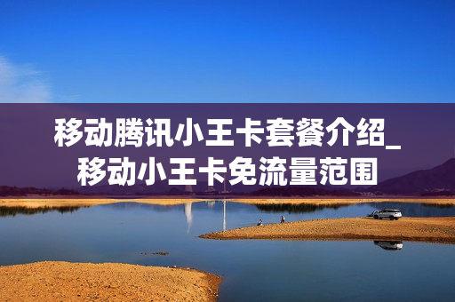 移动腾讯小王卡套餐介绍_移动小王卡免流量范围
