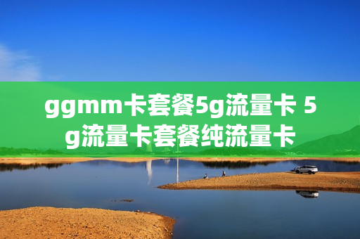 ggmm卡套餐5g流量卡 5g流量卡套餐纯流量卡