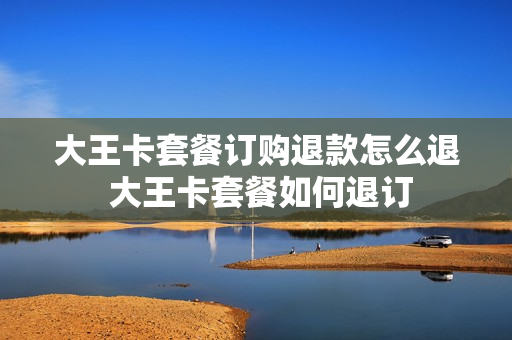 大王卡套餐订购退款怎么退 大王卡套餐如何退订