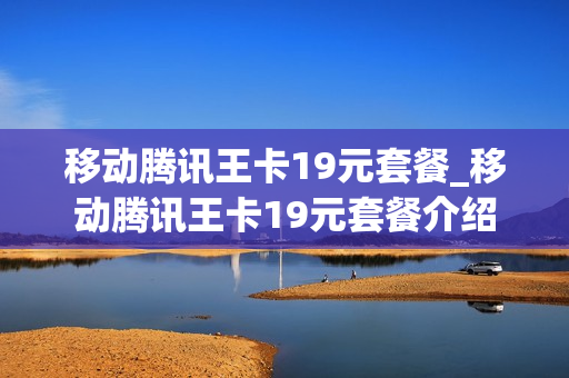 移动腾讯王卡19元套餐_移动腾讯王卡19元套餐介绍