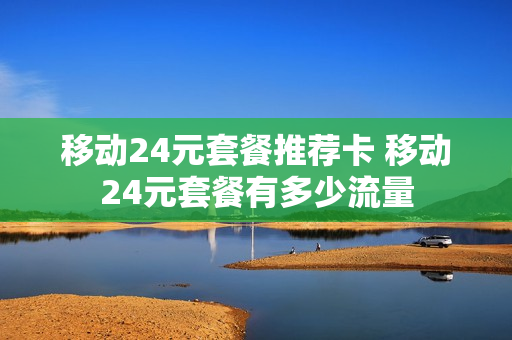 移动24元套餐推荐卡 移动24元套餐有多少流量