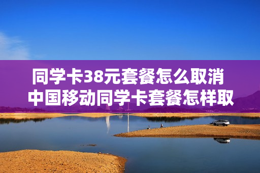 同学卡38元套餐怎么取消 中国移动同学卡套餐怎样取消