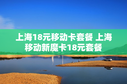 上海18元移动卡套餐 上海移动新魔卡18元套餐