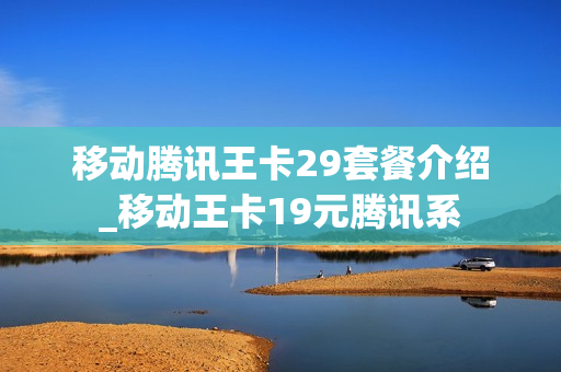 移动腾讯王卡29套餐介绍_移动王卡19元腾讯系
