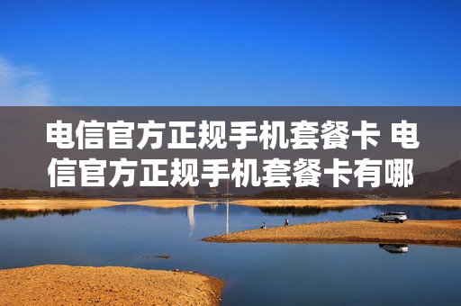 电信官方正规手机套餐卡 电信官方正规手机套餐卡有哪些